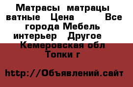 Матрасы (матрацы) ватные › Цена ­ 599 - Все города Мебель, интерьер » Другое   . Кемеровская обл.,Топки г.